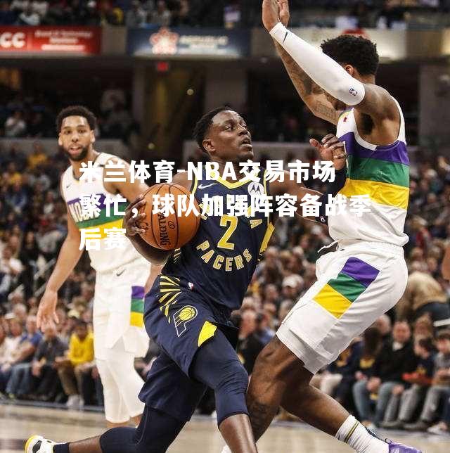 NBA交易市场繁忙，球队加强阵容备战季后赛